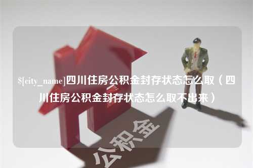 琼中四川住房公积金封存状态怎么取（四川住房公积金封存状态怎么取不出来）