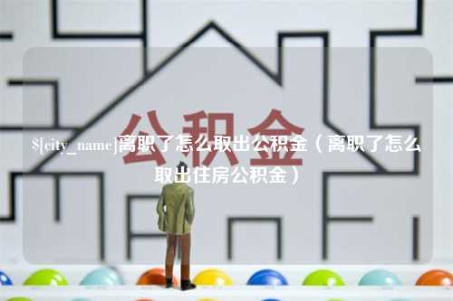 琼中离职了怎么取出公积金（离职了怎么取出住房公积金）