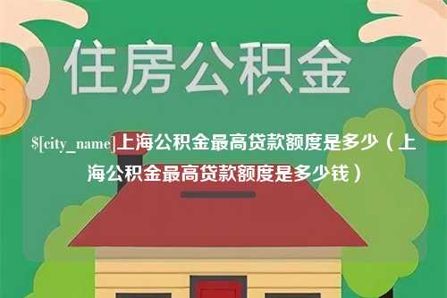 琼中上海公积金最高贷款额度是多少（上海公积金最高贷款额度是多少钱）