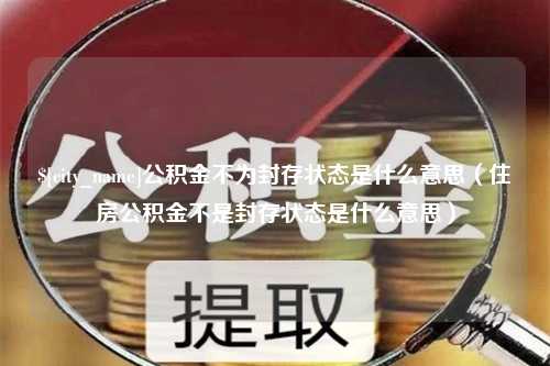 琼中公积金不为封存状态是什么意思（住房公积金不是封存状态是什么意思）